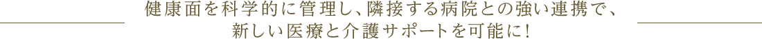 健康面を科学的に管理し、隣接する病院との強い連携で、新しい医療と介護サポートを可能に！