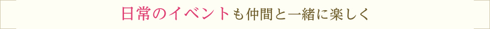 日常のイベントも仲間と一緒に楽しく