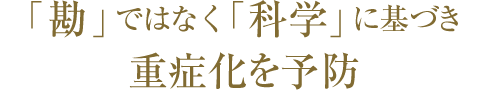 「勘」ではなく「科学」に基づき重症化を予防